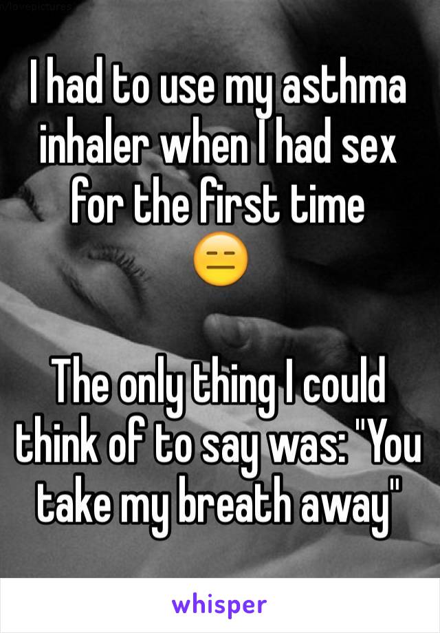 I had to use my asthma inhaler when I had sex for the first time 
😑

The only thing I could think of to say was: "You take my breath away"
