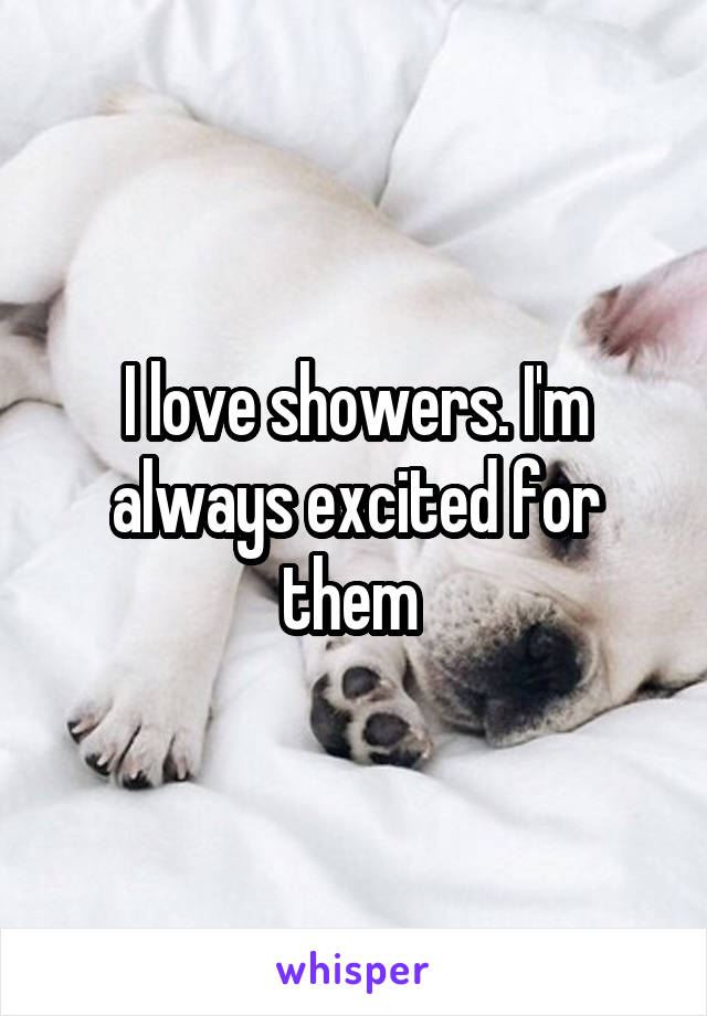 I love showers. I'm always excited for them 