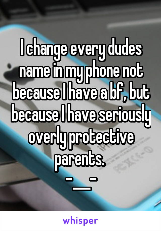I change every dudes name in my phone not because I have a bf, but because I have seriously overly protective parents. 
-___-