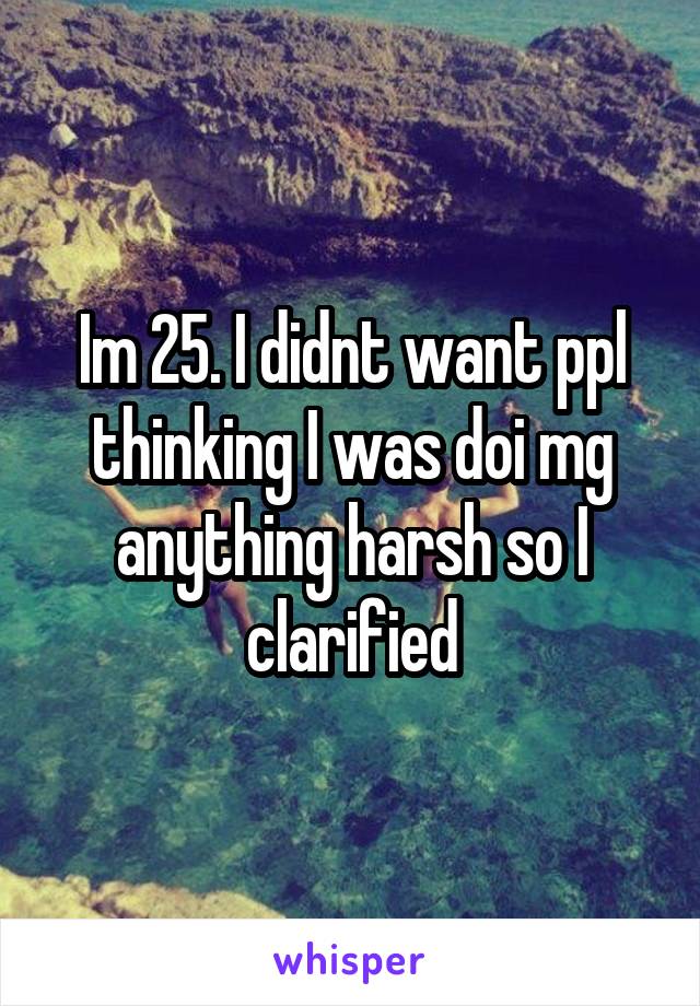 Im 25. I didnt want ppl thinking I was doi mg anything harsh so I clarified