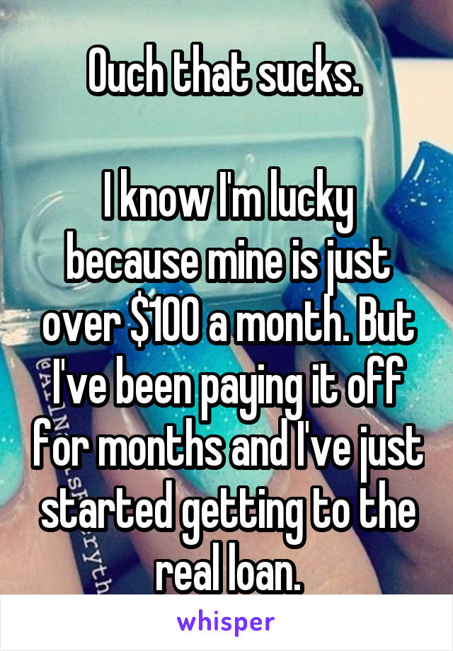 Ouch that sucks. 

I know I'm lucky because mine is just over $100 a month. But I've been paying it off for months and I've just started getting to the real loan.