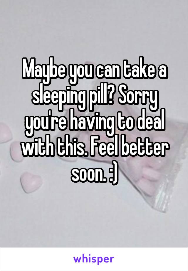 Maybe you can take a sleeping pill? Sorry you're having to deal with this. Feel better soon. :)
