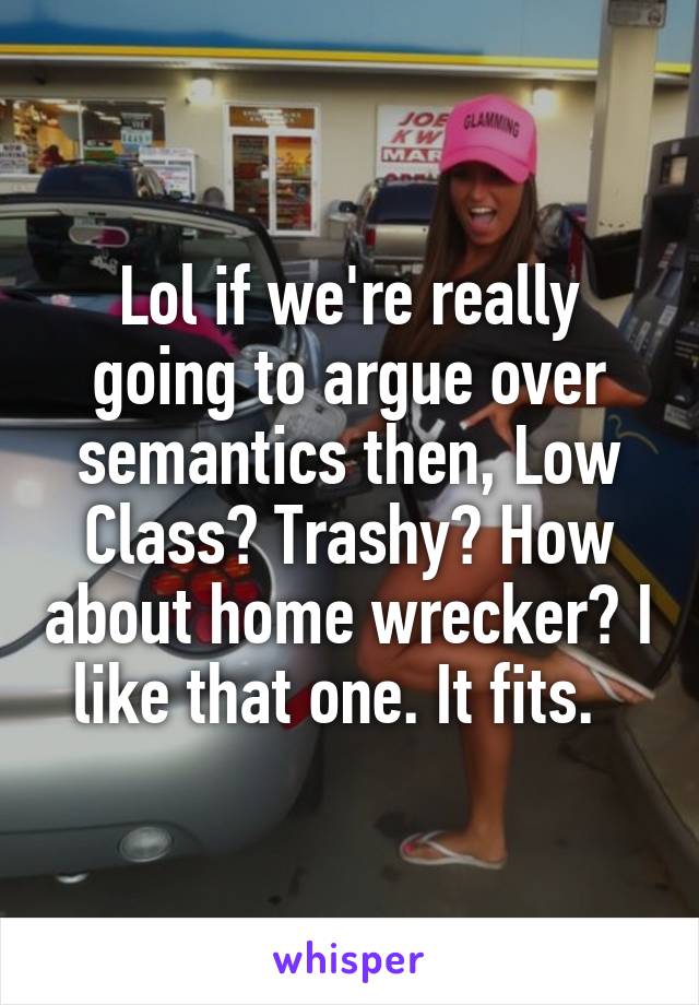 Lol if we're really going to argue over semantics then, Low Class? Trashy? How about home wrecker? I like that one. It fits.  