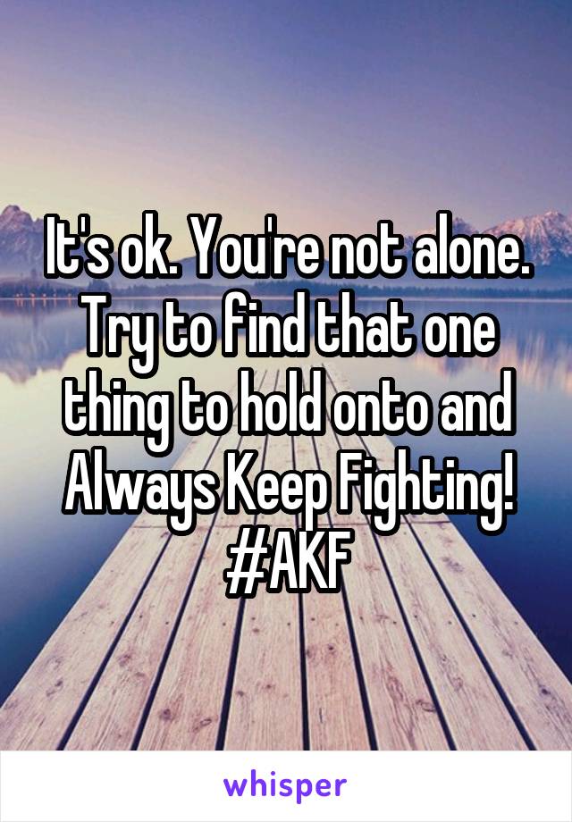 It's ok. You're not alone. Try to find that one thing to hold onto and Always Keep Fighting!
#AKF