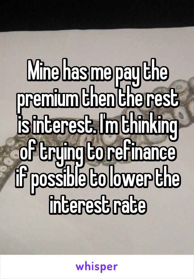 Mine has me pay the premium then the rest is interest. I'm thinking of trying to refinance if possible to lower the interest rate