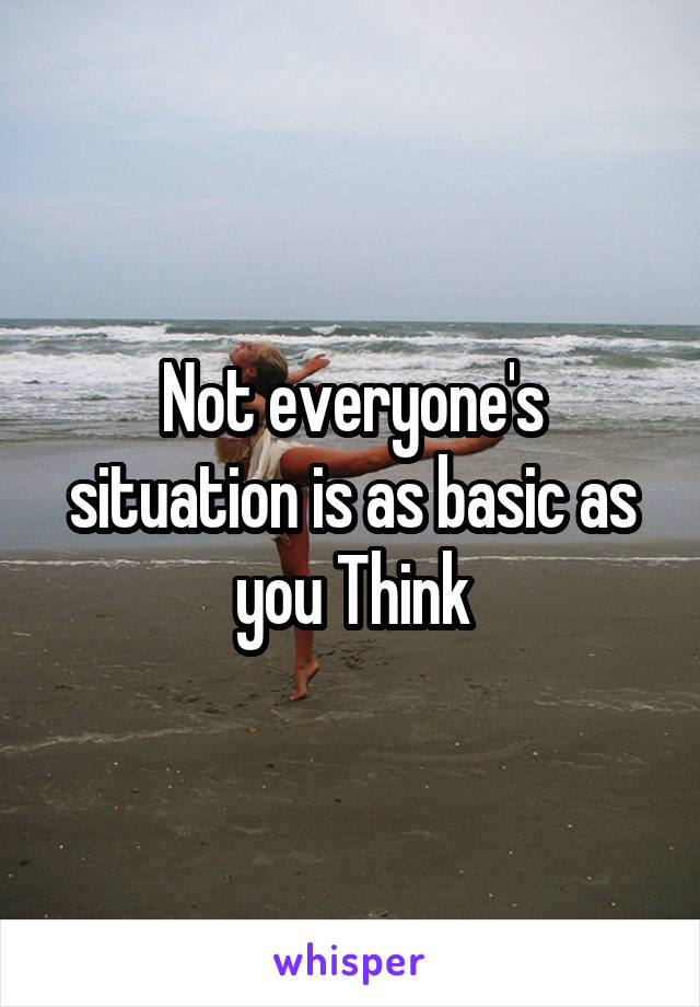 Not everyone's situation is as basic as you Think