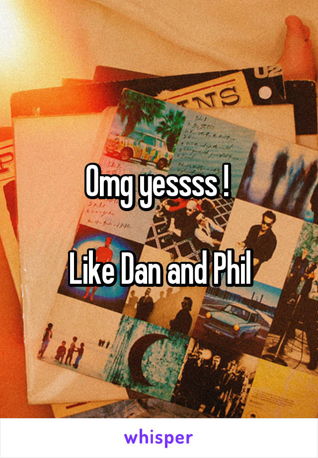 Omg yessss ! 

Like Dan and Phil