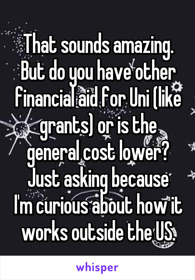 That sounds amazing. But do you have other financial aid for Uni (like grants) or is the general cost lower?
Just asking because I'm curious about how it works outside the US.