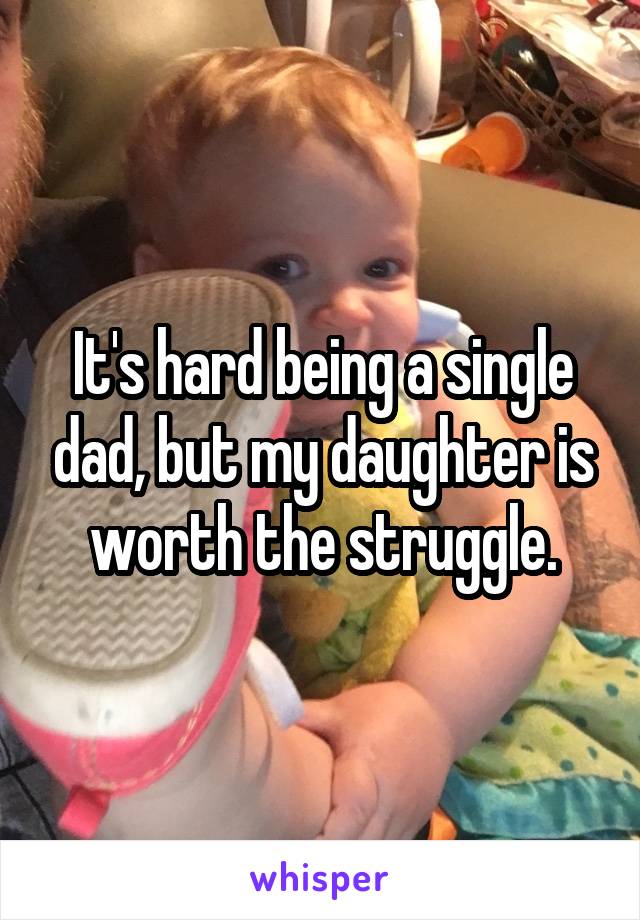 It's hard being a single dad, but my daughter is worth the struggle.