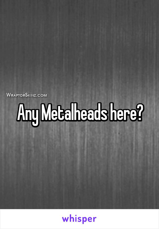 Any Metalheads here?