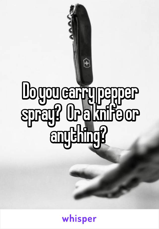 Do you carry pepper spray?  Or a knife or anything? 