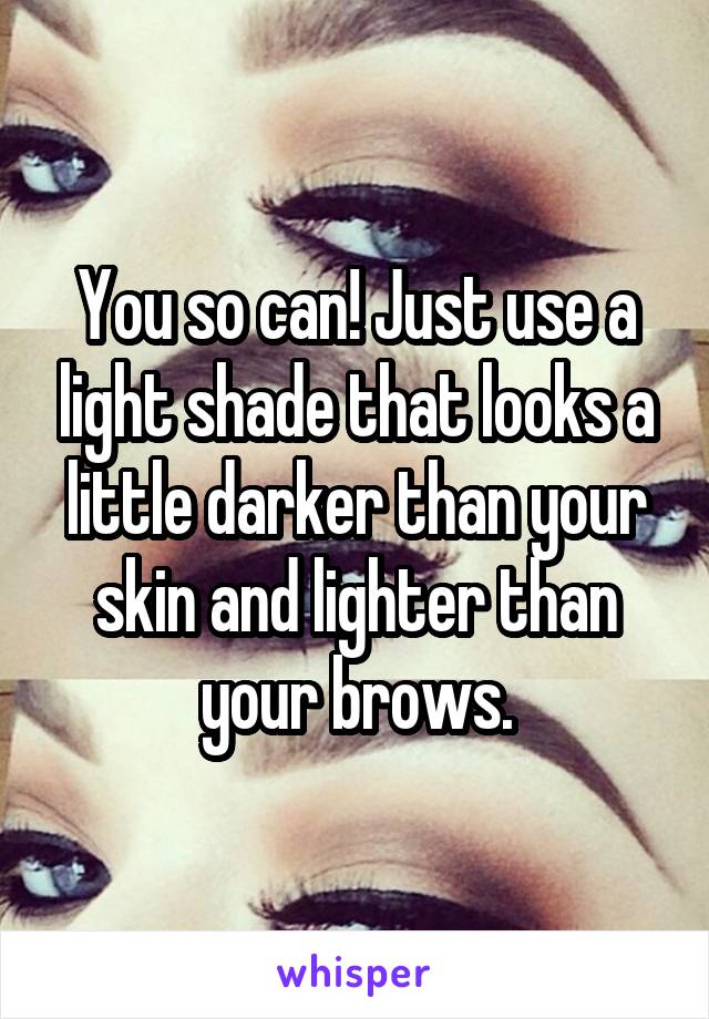 You so can! Just use a light shade that looks a little darker than your skin and lighter than your brows.