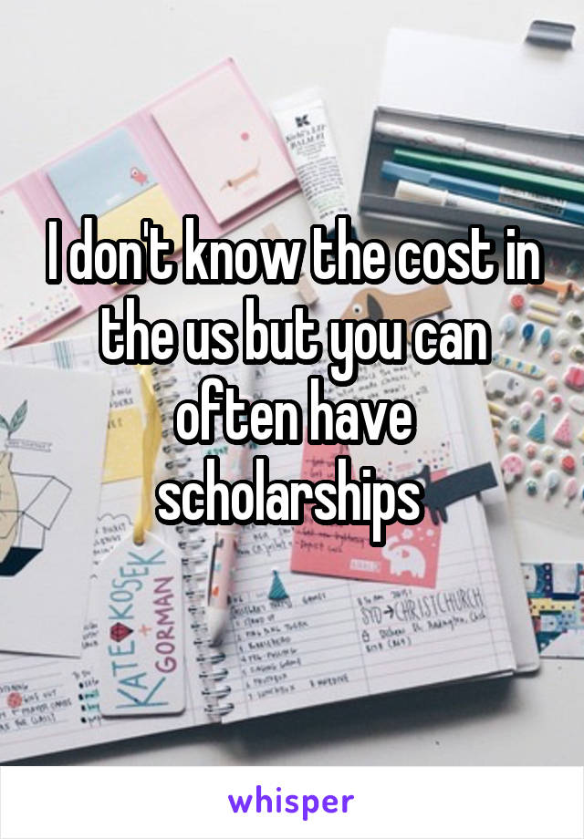 I don't know the cost in the us but you can often have scholarships 
