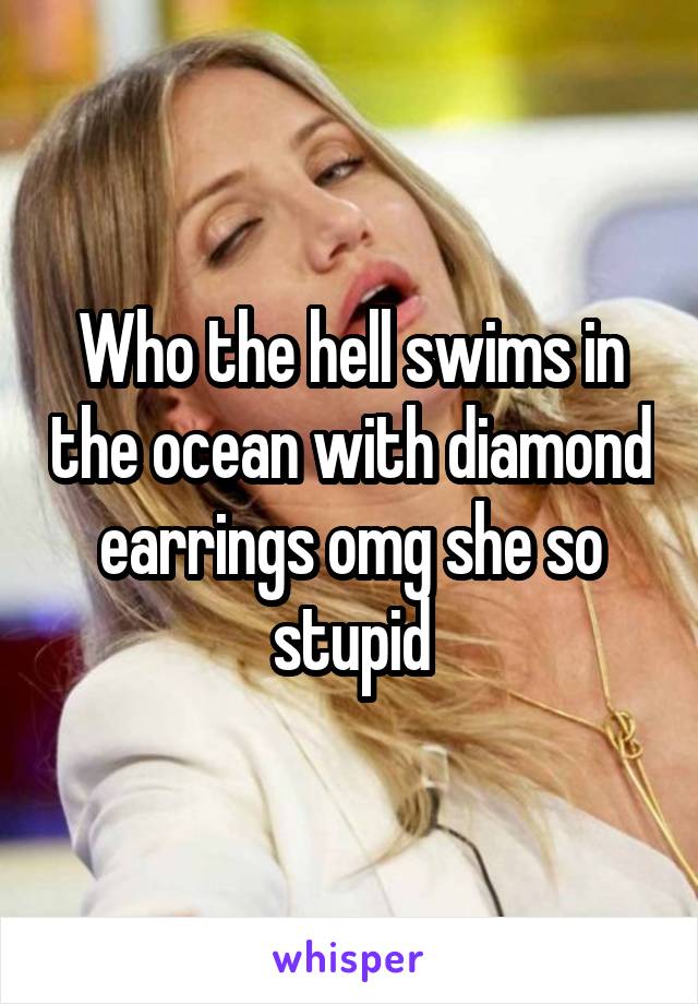 Who the hell swims in the ocean with diamond earrings omg she so stupid