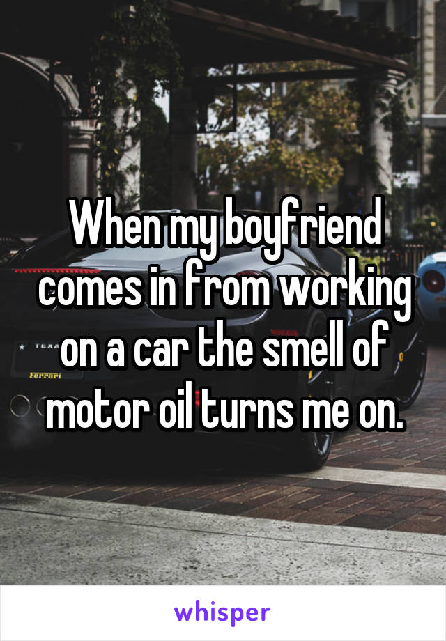 When my boyfriend comes in from working on a car the smell of motor oil turns me on.