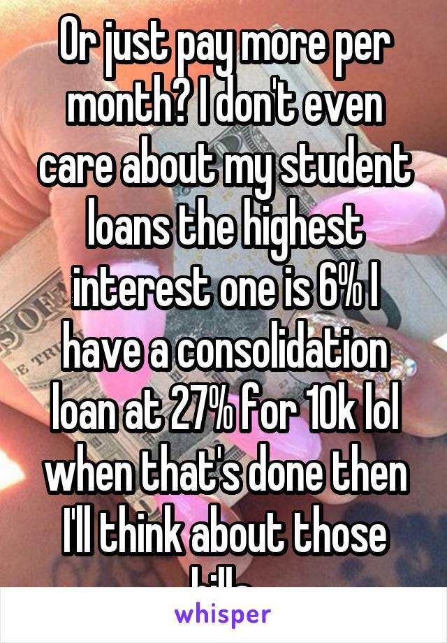 Or just pay more per month? I don't even care about my student loans the highest interest one is 6% I have a consolidation loan at 27% for 10k lol when that's done then I'll think about those bills 