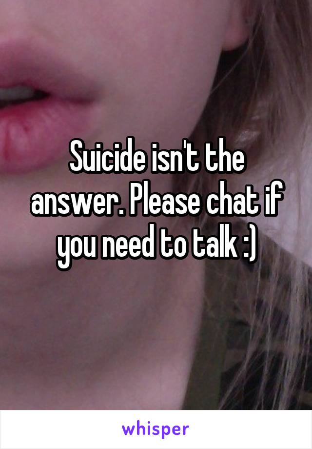 Suicide isn't the answer. Please chat if you need to talk :)
