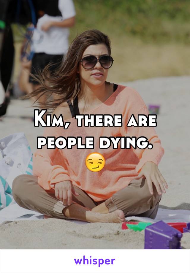 Kim, there are people dying.
😏
