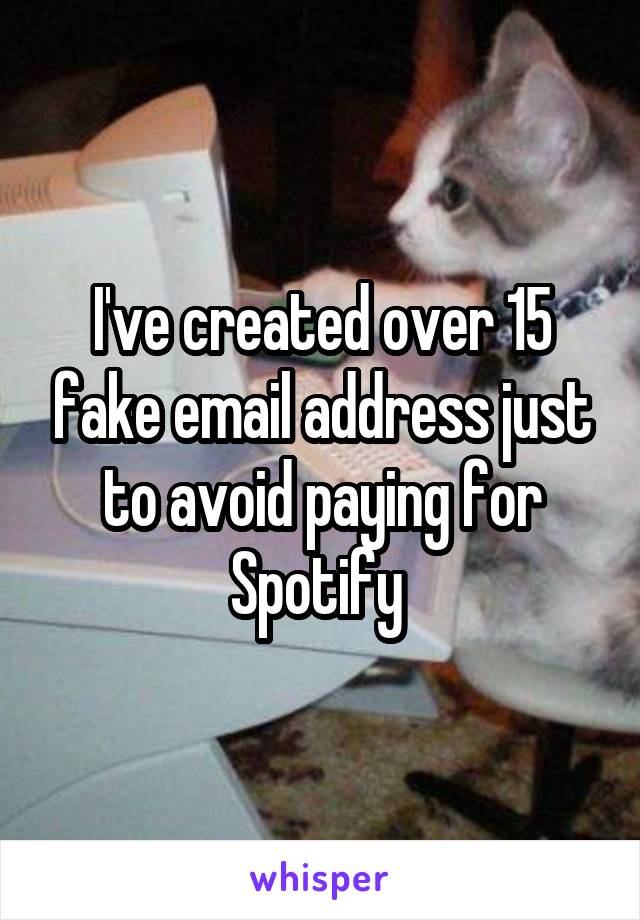 I've created over 15 fake email address just to avoid paying for Spotify 