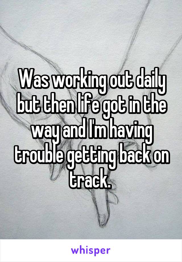 Was working out daily but then life got in the way and I'm having trouble getting back on track. 