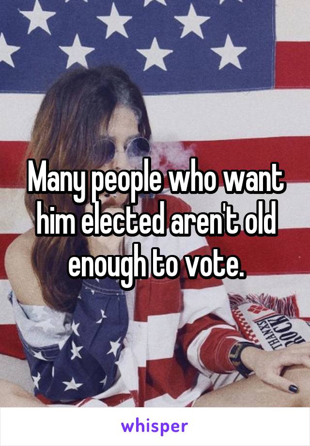 Many people who want him elected aren't old enough to vote.