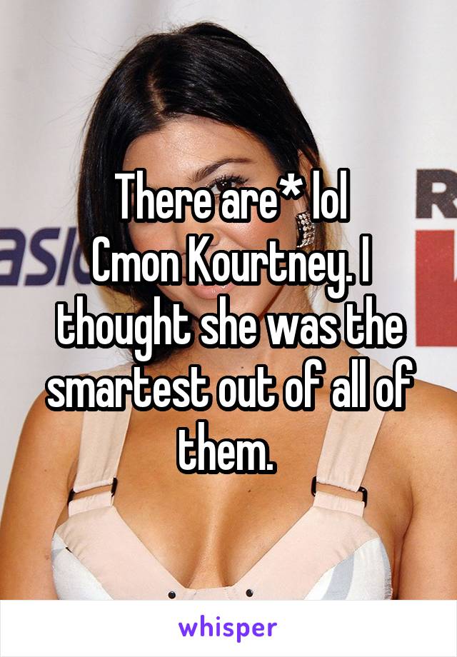There are* lol
Cmon Kourtney. I thought she was the smartest out of all of them. 