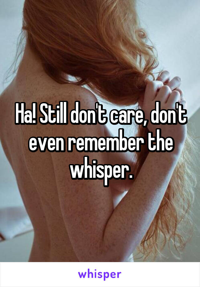 Ha! Still don't care, don't even remember the whisper.