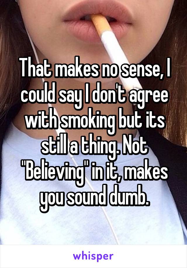 That makes no sense, I could say I don't agree with smoking but its still a thing. Not "Believing" in it, makes you sound dumb.