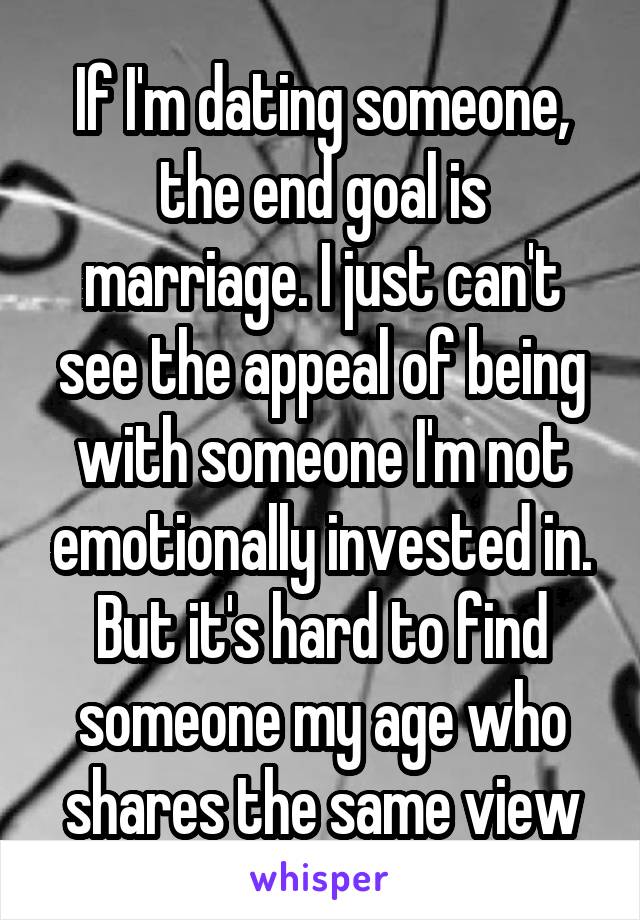 If I'm dating someone, the end goal is marriage. I just can't see the appeal of being with someone I'm not emotionally invested in. But it's hard to find someone my age who shares the same view