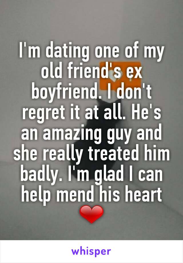 I'm dating one of my old friend's ex boyfriend. I don't regret it at all. He's an amazing guy and she really treated him badly. I'm glad I can help mend his heart ❤