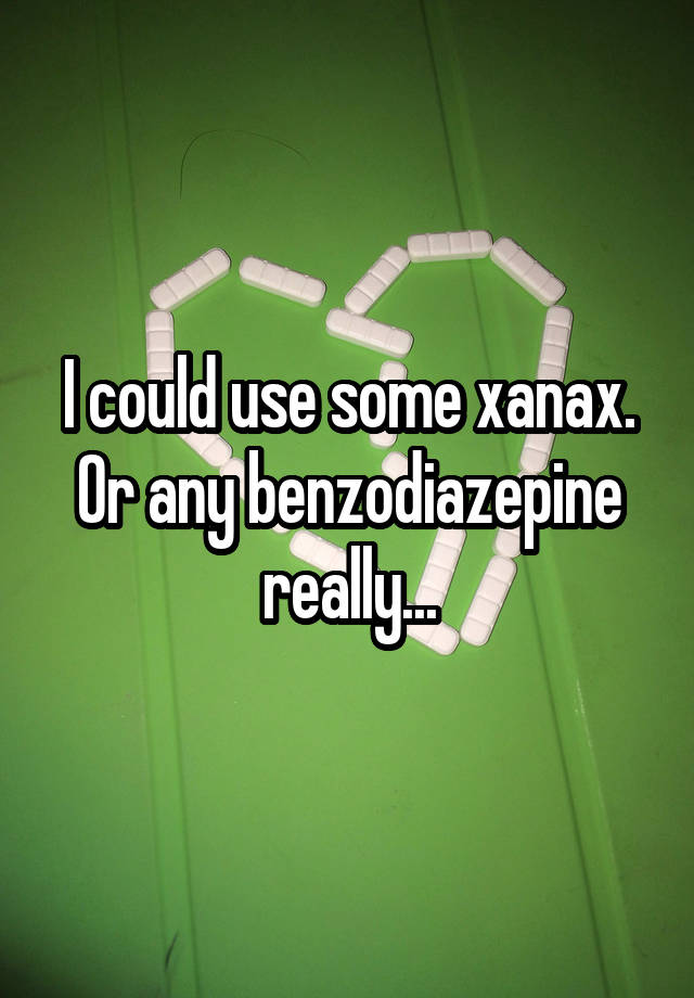 I could use some xanax. Or any benzodiazepine really...