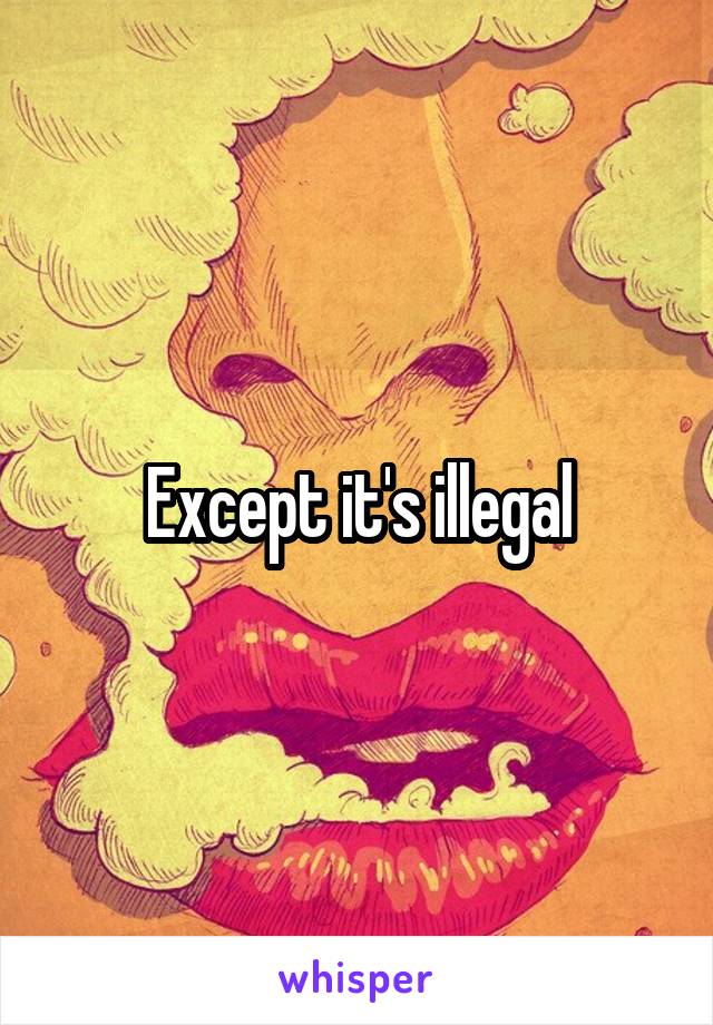 Except it's illegal