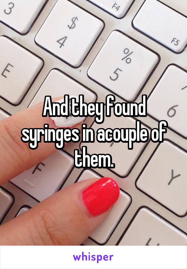 And they found syringes in acouple of them.