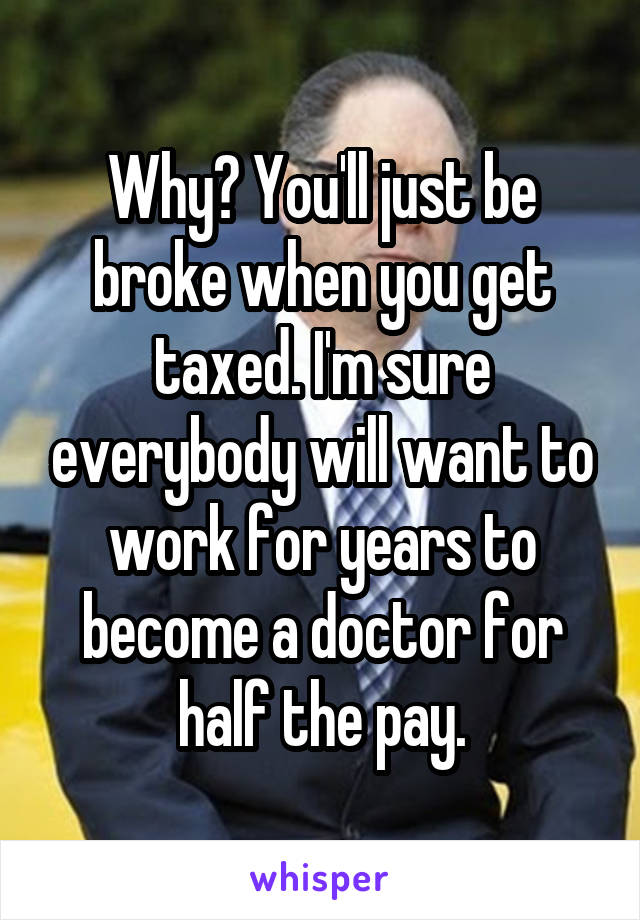 Why? You'll just be broke when you get taxed. I'm sure everybody will want to work for years to become a doctor for half the pay.