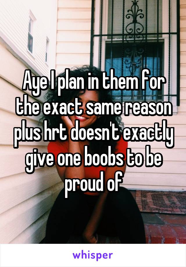 Aye I plan in them for the exact same reason plus hrt doesn't exactly give one boobs to be proud of