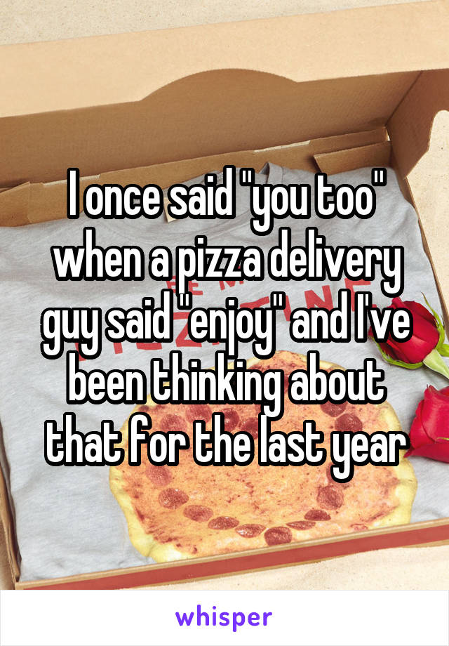 I once said "you too" when a pizza delivery guy said "enjoy" and I've been thinking about that for the last year