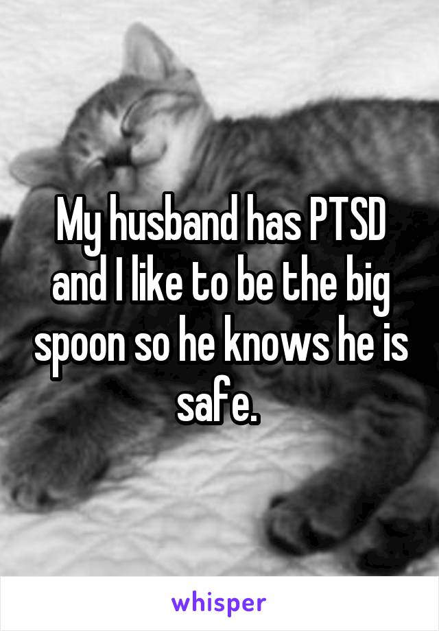 My husband has PTSD and I like to be the big spoon so he knows he is safe. 