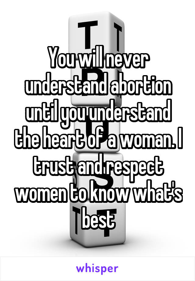You will never understand abortion until you understand the heart of a woman. I trust and respect women to know what's best