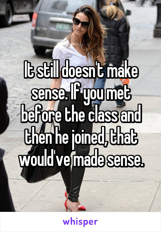 It still doesn't make sense. If you met before the class and then he joined, that would've made sense.