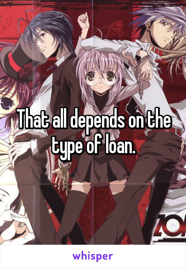 That all depends on the type of loan.