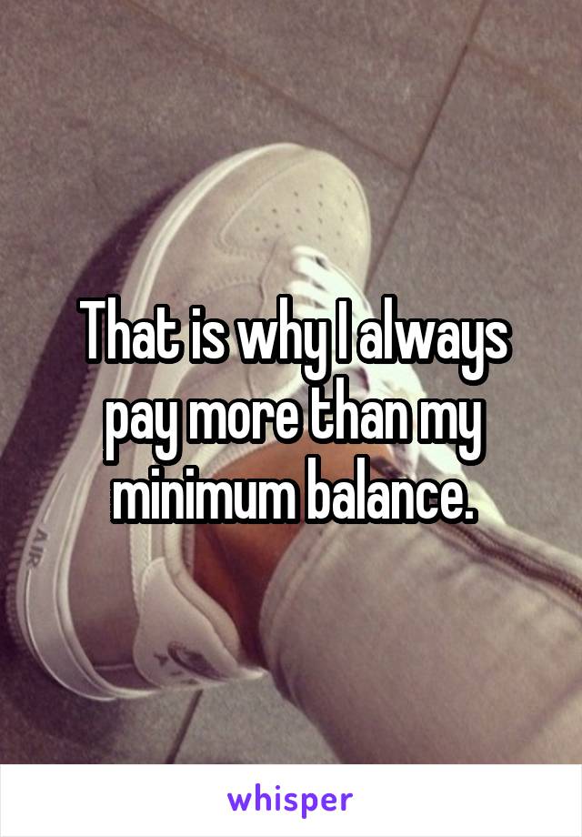 That is why I always pay more than my minimum balance.