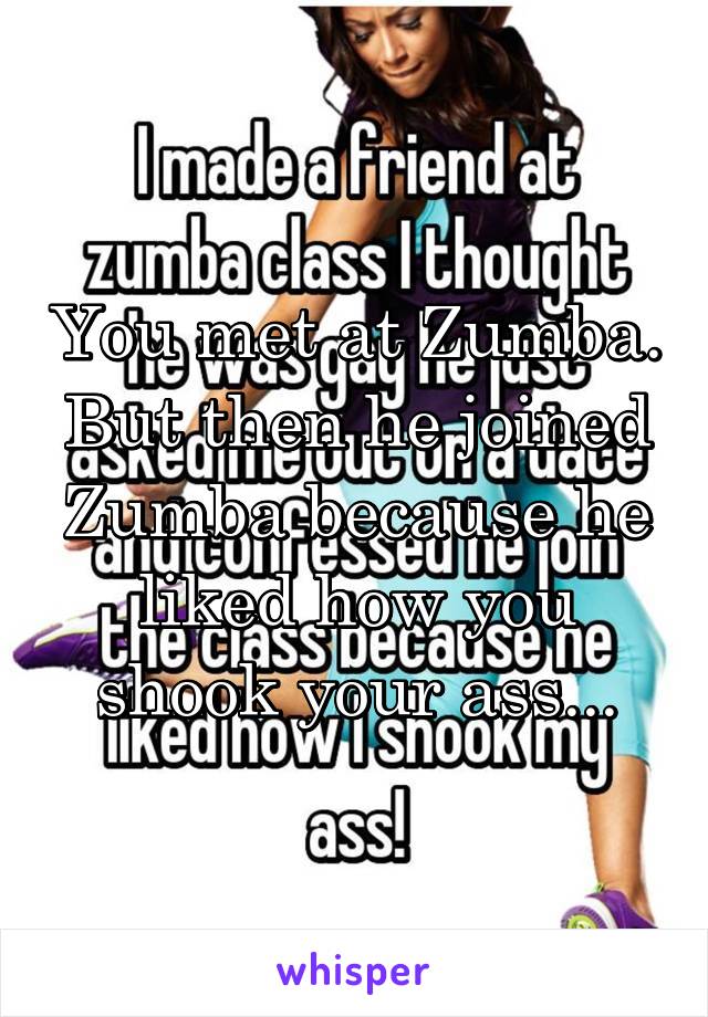 You met at Zumba. But then he joined Zumba because he liked how you shook your ass...