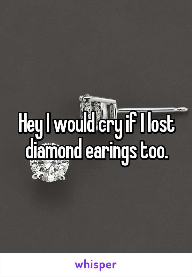 Hey I would cry if I lost diamond earings too.