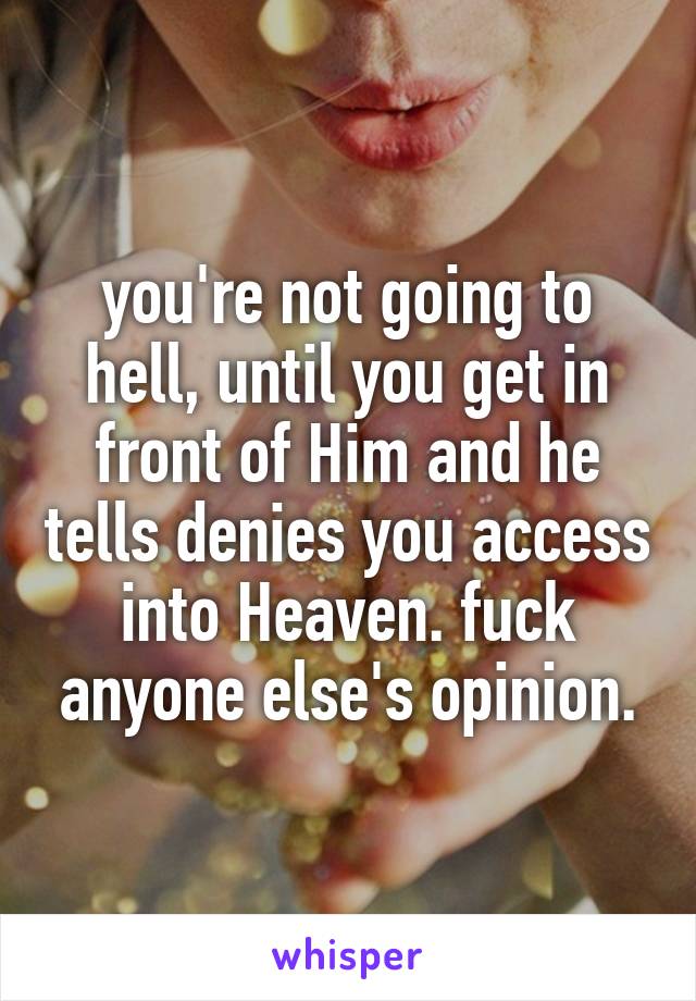 you're not going to hell, until you get in front of Him and he tells denies you access into Heaven. fuck anyone else's opinion.