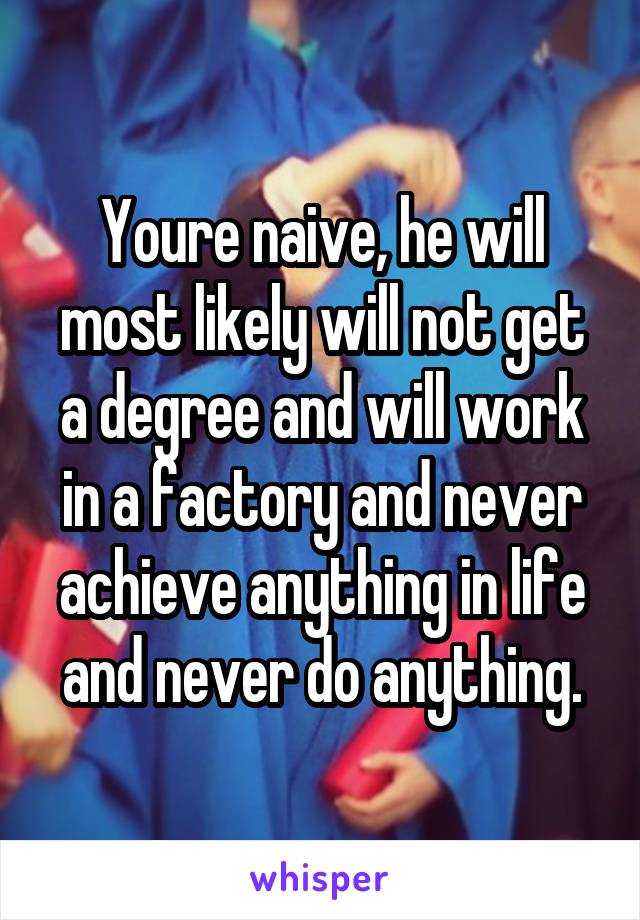 Youre naive, he will most likely will not get a degree and will work in a factory and never achieve anything in life and never do anything.