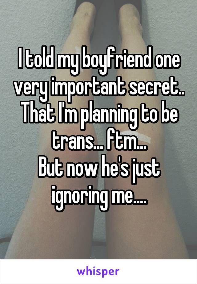 I told my boyfriend one very important secret..
That I'm planning to be trans... ftm...
But now he's just ignoring me....
