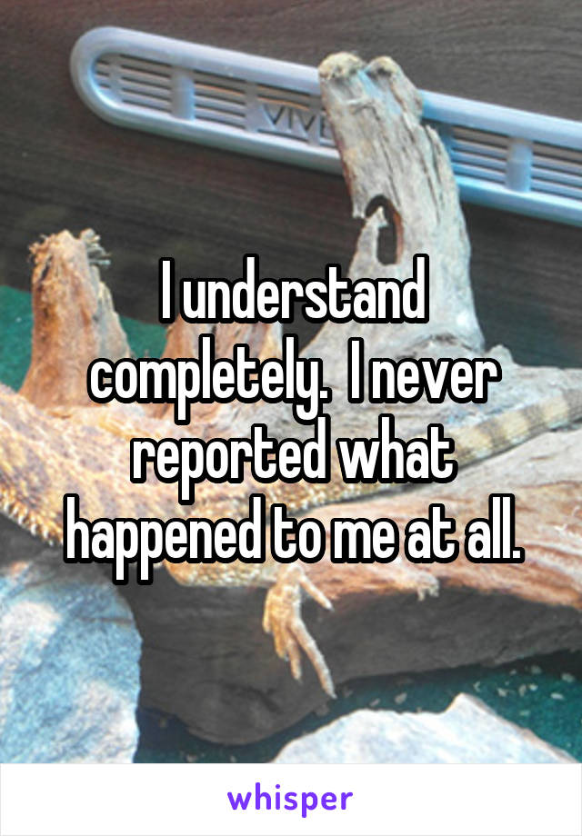 I understand completely.  I never reported what happened to me at all.
