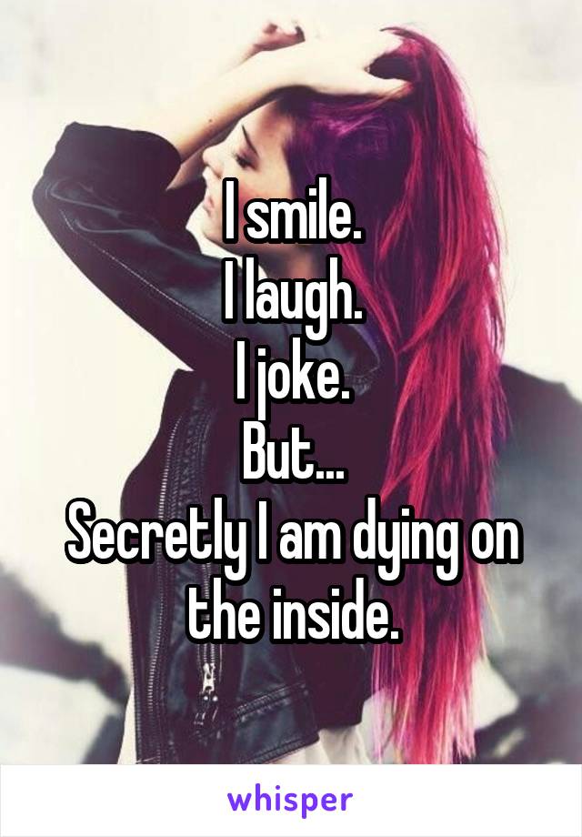 I smile.
I laugh.
I joke.
But...
Secretly I am dying on the inside.