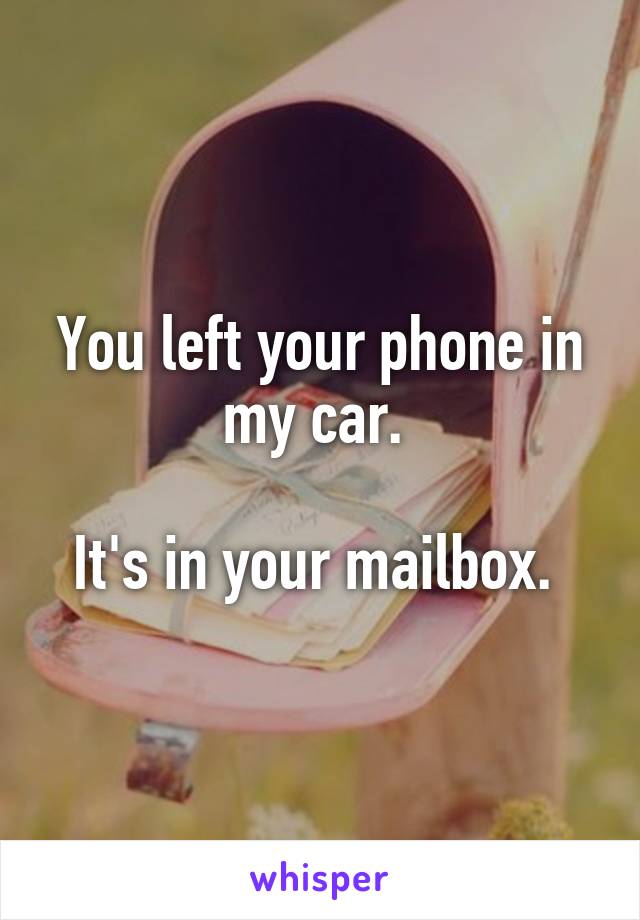 You left your phone in my car. 

It's in your mailbox. 