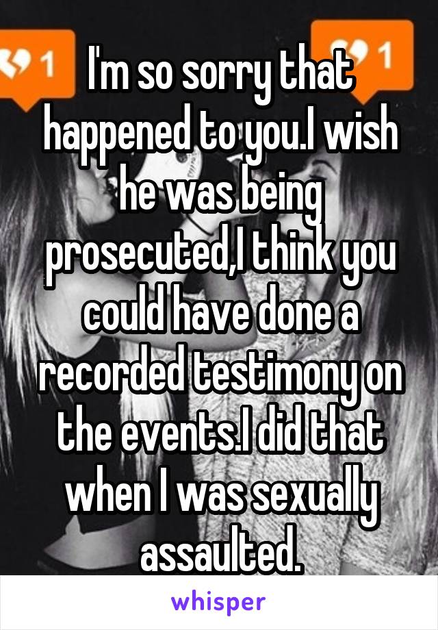 I'm so sorry that happened to you.I wish he was being prosecuted,I think you could have done a recorded testimony on the events.I did that when I was sexually assaulted.